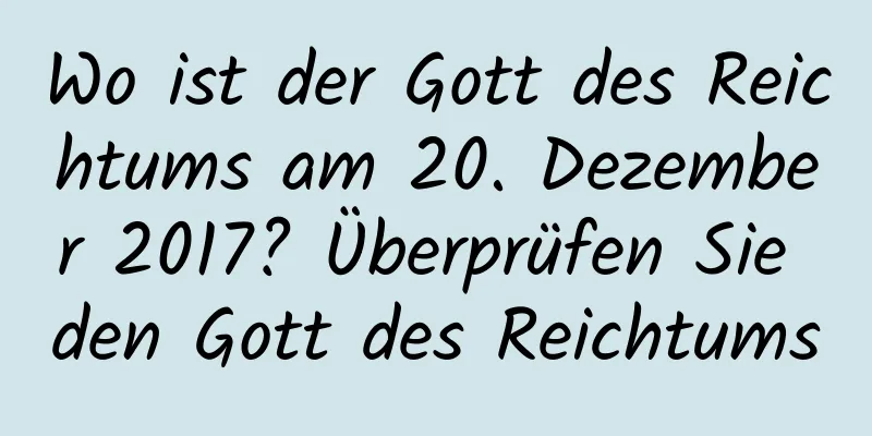 Wo ist der Gott des Reichtums am 20. Dezember 2017? Überprüfen Sie den Gott des Reichtums