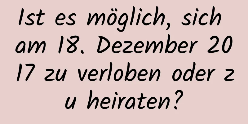 Ist es möglich, sich am 18. Dezember 2017 zu verloben oder zu heiraten?