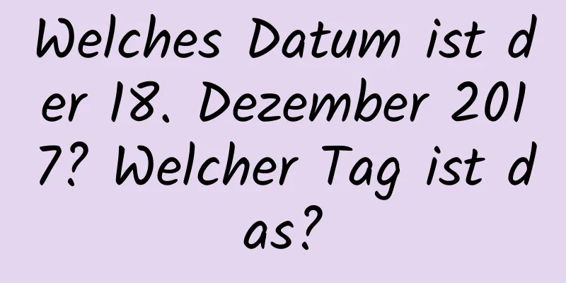 Welches Datum ist der 18. Dezember 2017? Welcher Tag ist das?