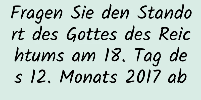 Fragen Sie den Standort des Gottes des Reichtums am 18. Tag des 12. Monats 2017 ab