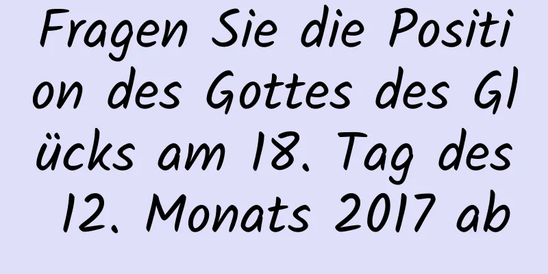 Fragen Sie die Position des Gottes des Glücks am 18. Tag des 12. Monats 2017 ab