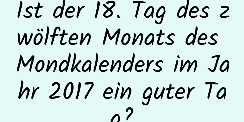 Ist der 18. Tag des zwölften Monats des Mondkalenders im Jahr 2017 ein guter Tag?