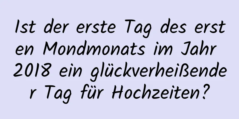 Ist der erste Tag des ersten Mondmonats im Jahr 2018 ein glückverheißender Tag für Hochzeiten?