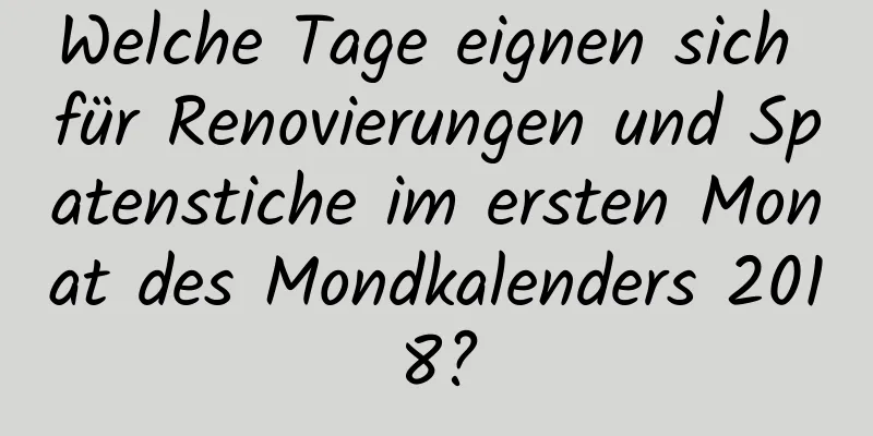 Welche Tage eignen sich für Renovierungen und Spatenstiche im ersten Monat des Mondkalenders 2018?