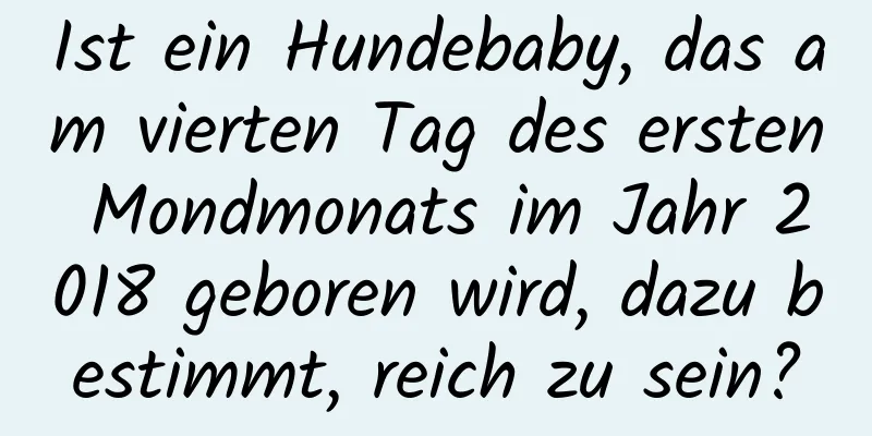 Ist ein Hundebaby, das am vierten Tag des ersten Mondmonats im Jahr 2018 geboren wird, dazu bestimmt, reich zu sein?