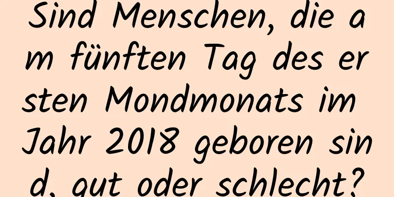 Sind Menschen, die am fünften Tag des ersten Mondmonats im Jahr 2018 geboren sind, gut oder schlecht?