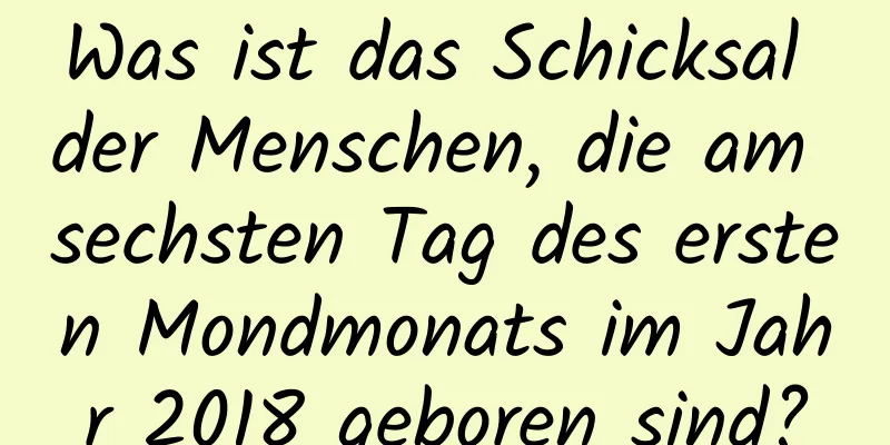 Was ist das Schicksal der Menschen, die am sechsten Tag des ersten Mondmonats im Jahr 2018 geboren sind?