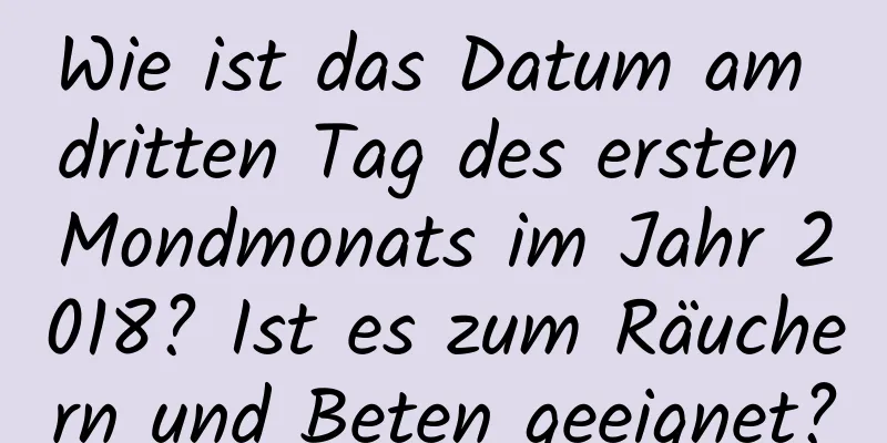 Wie ist das Datum am dritten Tag des ersten Mondmonats im Jahr 2018? Ist es zum Räuchern und Beten geeignet?