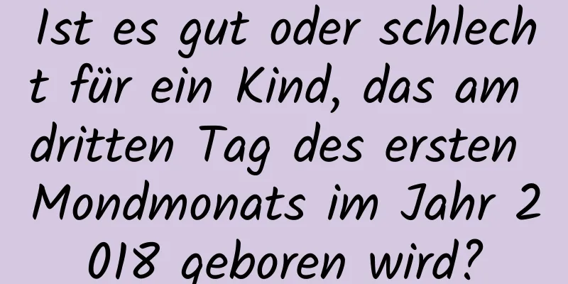 Ist es gut oder schlecht für ein Kind, das am dritten Tag des ersten Mondmonats im Jahr 2018 geboren wird?