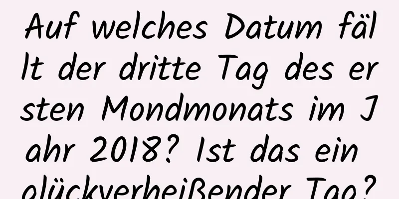 Auf welches Datum fällt der dritte Tag des ersten Mondmonats im Jahr 2018? Ist das ein glückverheißender Tag?