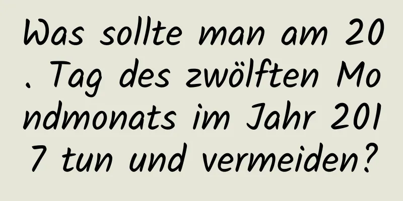 Was sollte man am 20. Tag des zwölften Mondmonats im Jahr 2017 tun und vermeiden?