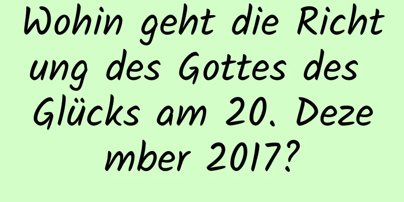 Wohin geht die Richtung des Gottes des Glücks am 20. Dezember 2017?