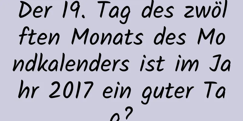 Der 19. Tag des zwölften Monats des Mondkalenders ist im Jahr 2017 ein guter Tag?