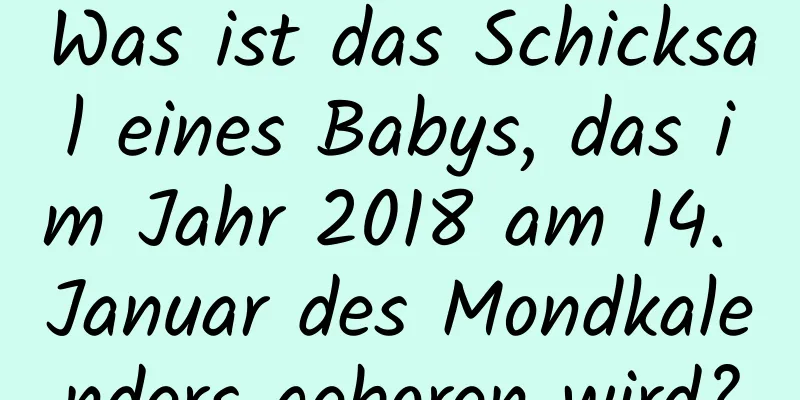 Was ist das Schicksal eines Babys, das im Jahr 2018 am 14. Januar des Mondkalenders geboren wird?