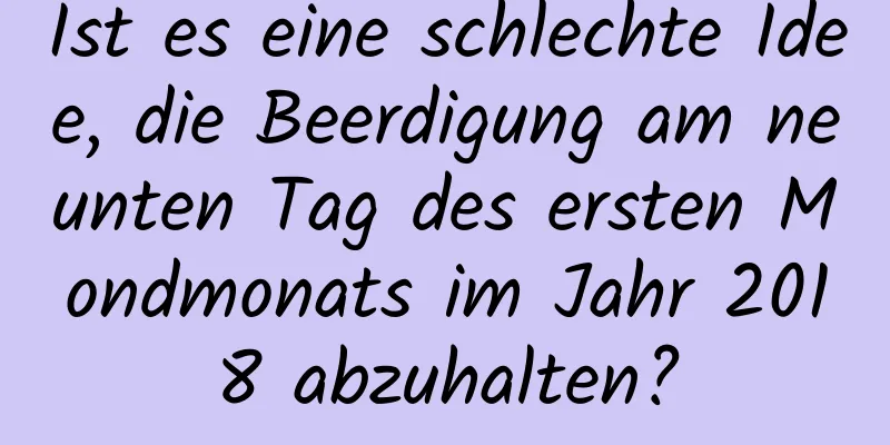 Ist es eine schlechte Idee, die Beerdigung am neunten Tag des ersten Mondmonats im Jahr 2018 abzuhalten?