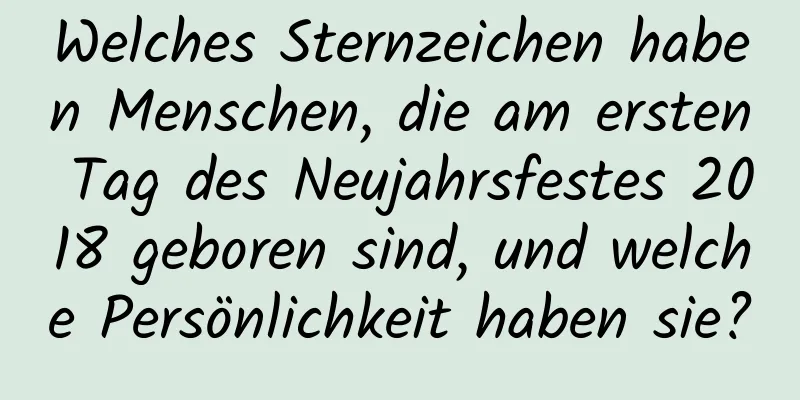 Welches Sternzeichen haben Menschen, die am ersten Tag des Neujahrsfestes 2018 geboren sind, und welche Persönlichkeit haben sie?