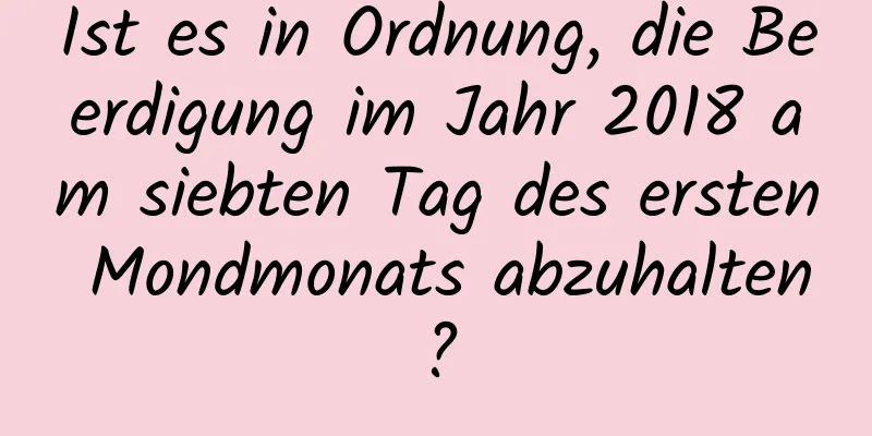 Ist es in Ordnung, die Beerdigung im Jahr 2018 am siebten Tag des ersten Mondmonats abzuhalten?