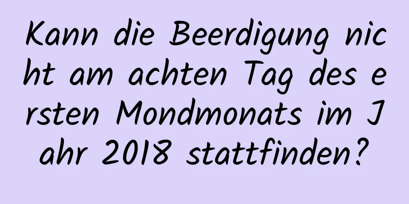 Kann die Beerdigung nicht am achten Tag des ersten Mondmonats im Jahr 2018 stattfinden?