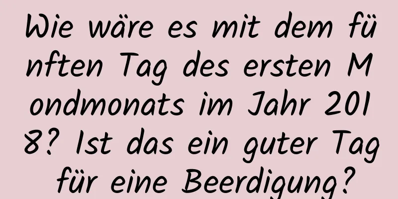 Wie wäre es mit dem fünften Tag des ersten Mondmonats im Jahr 2018? Ist das ein guter Tag für eine Beerdigung?