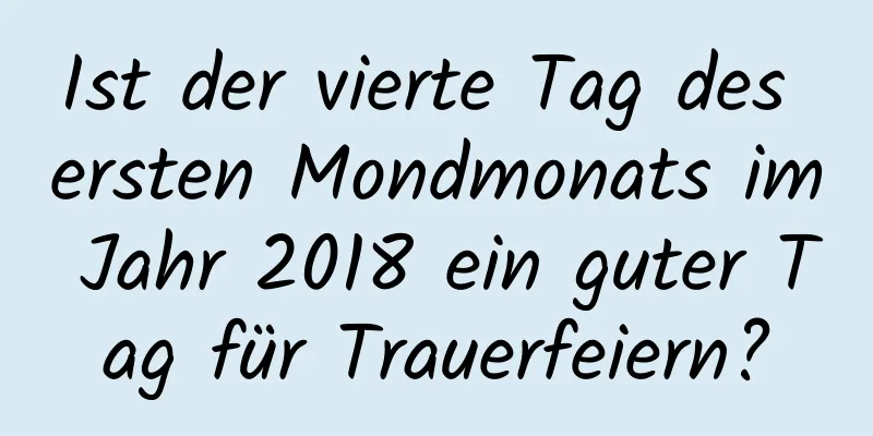 Ist der vierte Tag des ersten Mondmonats im Jahr 2018 ein guter Tag für Trauerfeiern?