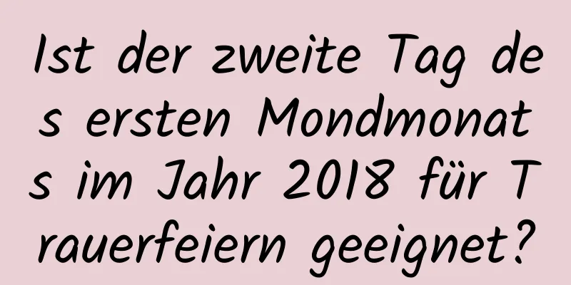 Ist der zweite Tag des ersten Mondmonats im Jahr 2018 für Trauerfeiern geeignet?