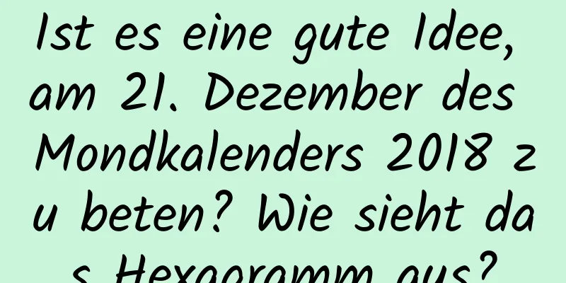 Ist es eine gute Idee, am 21. Dezember des Mondkalenders 2018 zu beten? Wie sieht das Hexagramm aus?