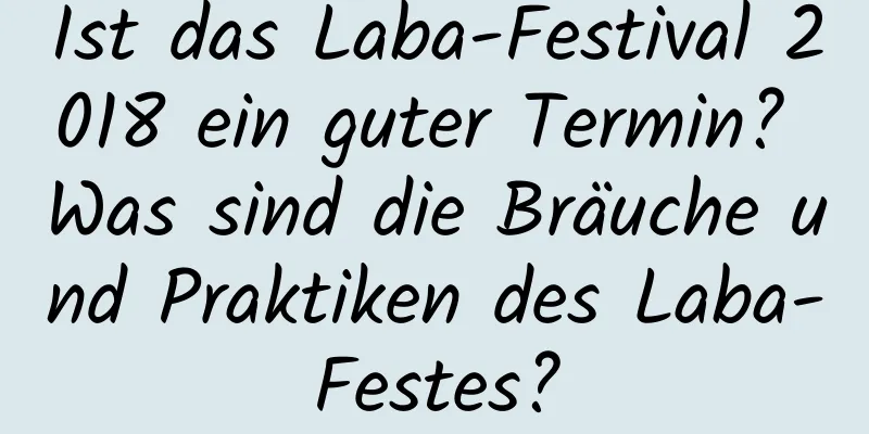 Ist das Laba-Festival 2018 ein guter Termin? Was sind die Bräuche und Praktiken des Laba-Festes?