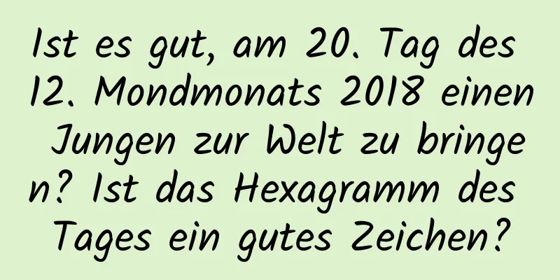 Ist es gut, am 20. Tag des 12. Mondmonats 2018 einen Jungen zur Welt zu bringen? Ist das Hexagramm des Tages ein gutes Zeichen?