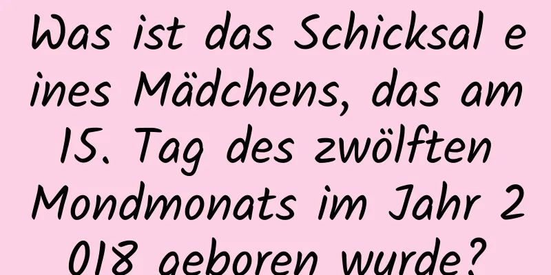 Was ist das Schicksal eines Mädchens, das am 15. Tag des zwölften Mondmonats im Jahr 2018 geboren wurde?