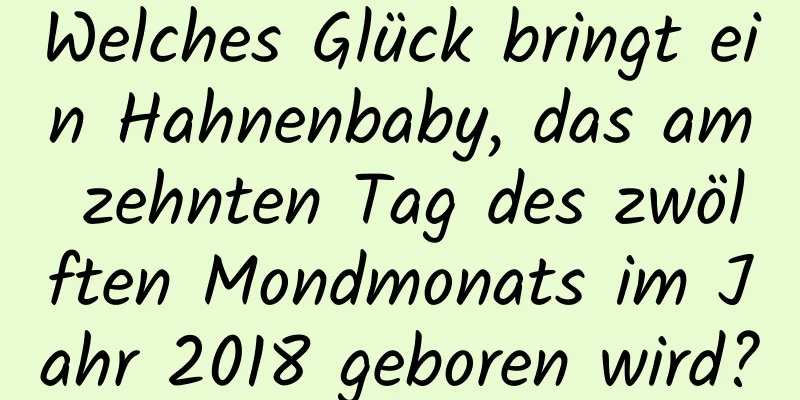 Welches Glück bringt ein Hahnenbaby, das am zehnten Tag des zwölften Mondmonats im Jahr 2018 geboren wird?