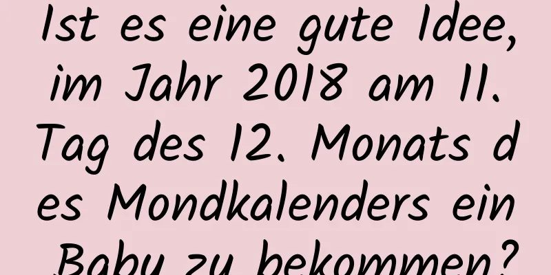 Ist es eine gute Idee, im Jahr 2018 am 11. Tag des 12. Monats des Mondkalenders ein Baby zu bekommen?