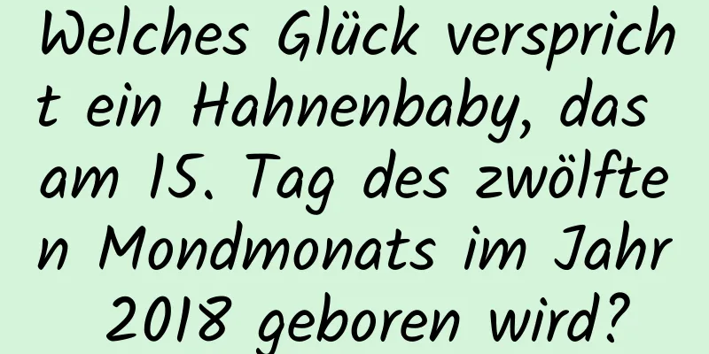 Welches Glück verspricht ein Hahnenbaby, das am 15. Tag des zwölften Mondmonats im Jahr 2018 geboren wird?