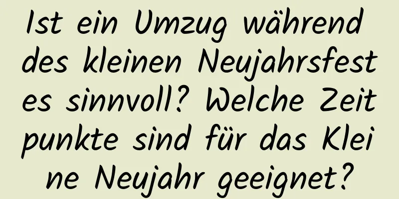 Ist ein Umzug während des kleinen Neujahrsfestes sinnvoll? Welche Zeitpunkte sind für das Kleine Neujahr geeignet?