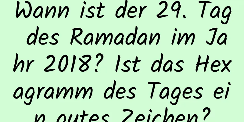 Wann ist der 29. Tag des Ramadan im Jahr 2018? Ist das Hexagramm des Tages ein gutes Zeichen?