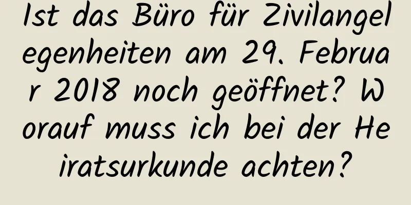 Ist das Büro für Zivilangelegenheiten am 29. Februar 2018 noch geöffnet? Worauf muss ich bei der Heiratsurkunde achten?