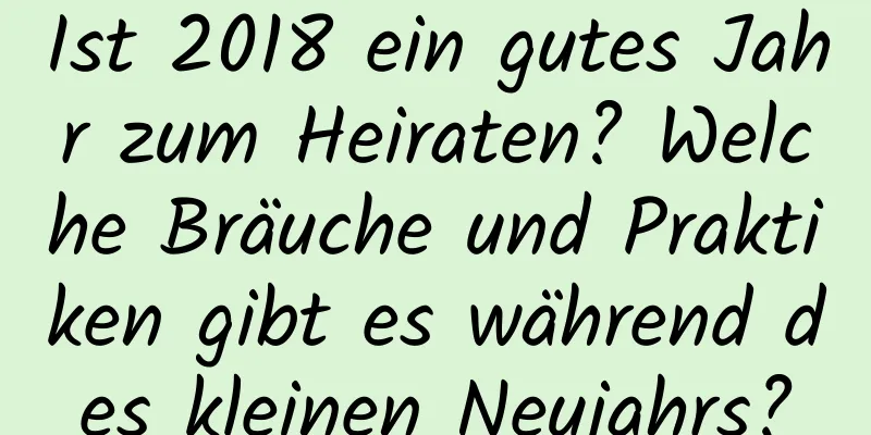 Ist 2018 ein gutes Jahr zum Heiraten? Welche Bräuche und Praktiken gibt es während des kleinen Neujahrs?