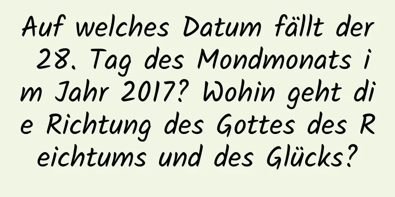 Auf welches Datum fällt der 28. Tag des Mondmonats im Jahr 2017? Wohin geht die Richtung des Gottes des Reichtums und des Glücks?