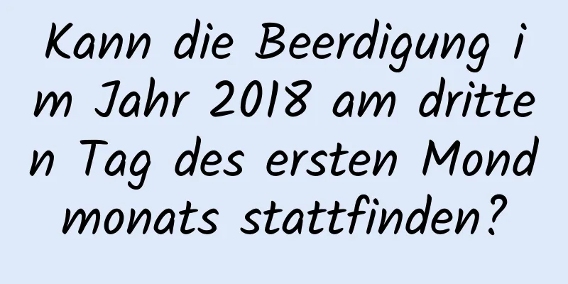 Kann die Beerdigung im Jahr 2018 am dritten Tag des ersten Mondmonats stattfinden?