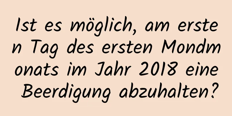 Ist es möglich, am ersten Tag des ersten Mondmonats im Jahr 2018 eine Beerdigung abzuhalten?