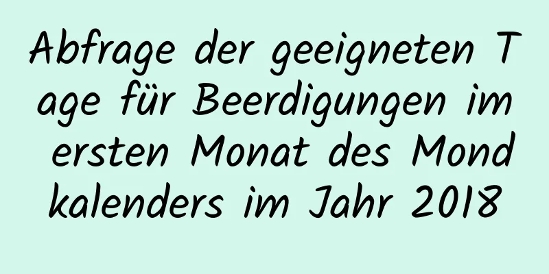 Abfrage der geeigneten Tage für Beerdigungen im ersten Monat des Mondkalenders im Jahr 2018