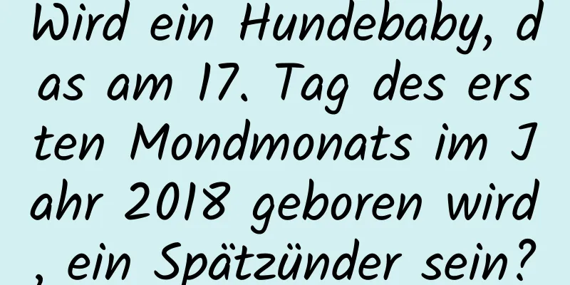 Wird ein Hundebaby, das am 17. Tag des ersten Mondmonats im Jahr 2018 geboren wird, ein Spätzünder sein?