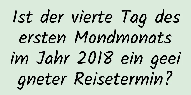 Ist der vierte Tag des ersten Mondmonats im Jahr 2018 ein geeigneter Reisetermin?