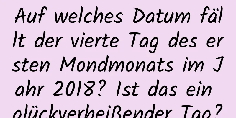 Auf welches Datum fällt der vierte Tag des ersten Mondmonats im Jahr 2018? Ist das ein glückverheißender Tag?