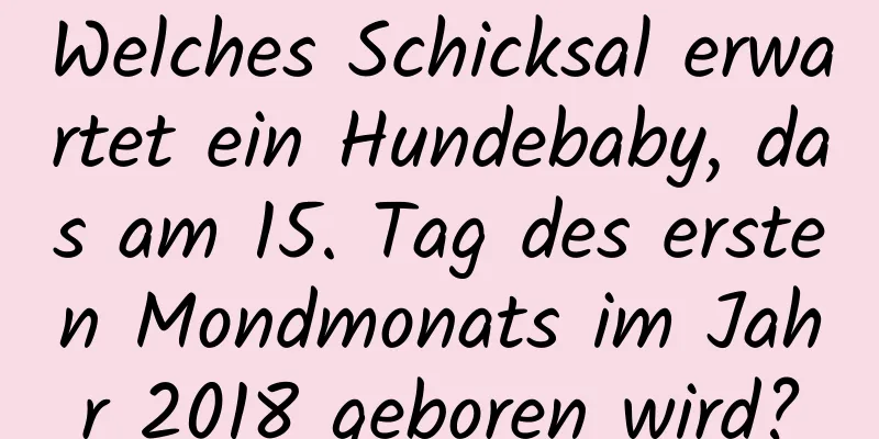 Welches Schicksal erwartet ein Hundebaby, das am 15. Tag des ersten Mondmonats im Jahr 2018 geboren wird?