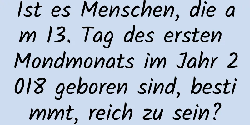 Ist es Menschen, die am 13. Tag des ersten Mondmonats im Jahr 2018 geboren sind, bestimmt, reich zu sein?