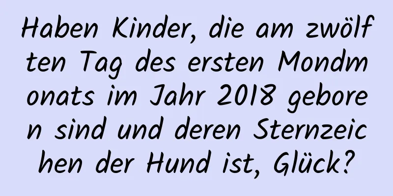 Haben Kinder, die am zwölften Tag des ersten Mondmonats im Jahr 2018 geboren sind und deren Sternzeichen der Hund ist, Glück?