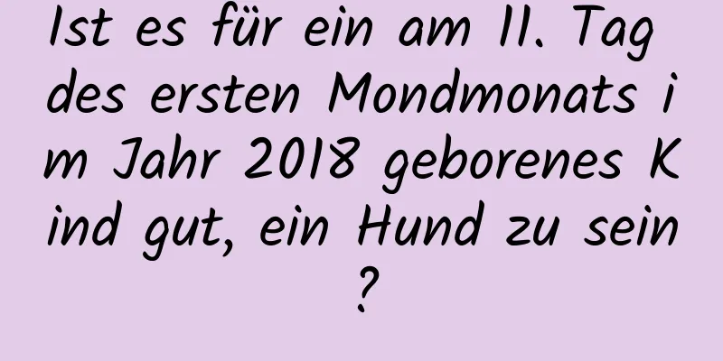 Ist es für ein am 11. Tag des ersten Mondmonats im Jahr 2018 geborenes Kind gut, ein Hund zu sein?