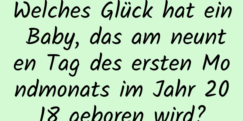 Welches Glück hat ein Baby, das am neunten Tag des ersten Mondmonats im Jahr 2018 geboren wird?