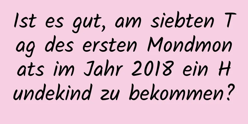 Ist es gut, am siebten Tag des ersten Mondmonats im Jahr 2018 ein Hundekind zu bekommen?