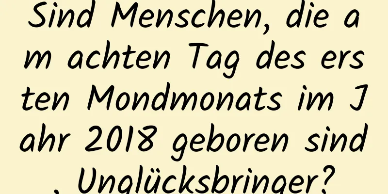 Sind Menschen, die am achten Tag des ersten Mondmonats im Jahr 2018 geboren sind, Unglücksbringer?